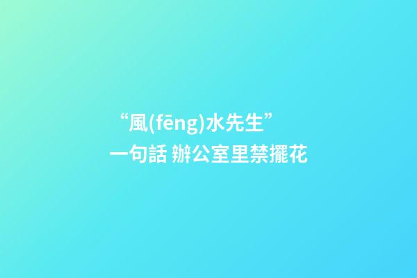 “風(fēng)水先生”一句話 辦公室里禁擺花